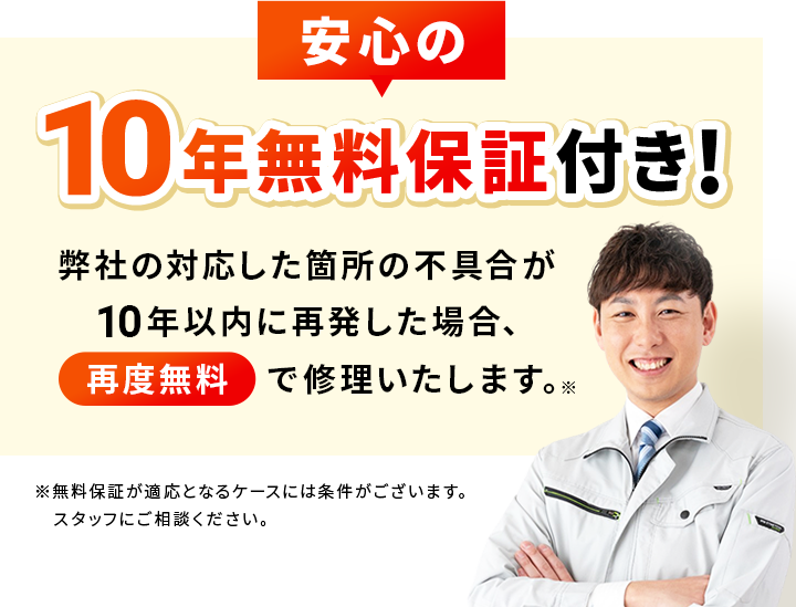 安心の10年無料保証付き!弊社の対応した箇所の不具合が10年以内に再発した場合、再度無料で修理いたします。