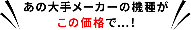 大手メーカーの機種がこの価格で…！