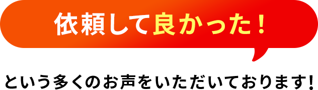 依頼して良かった！という多くの声をいただいております！