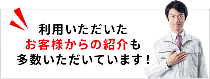 利用いただいたお客様からの紹介も多数いただいております！